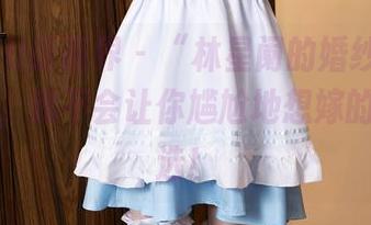 XIAOYU语画界 – “林星阑的婚纱图集：别担心，我不会让你尴尬地想嫁的！”精选！